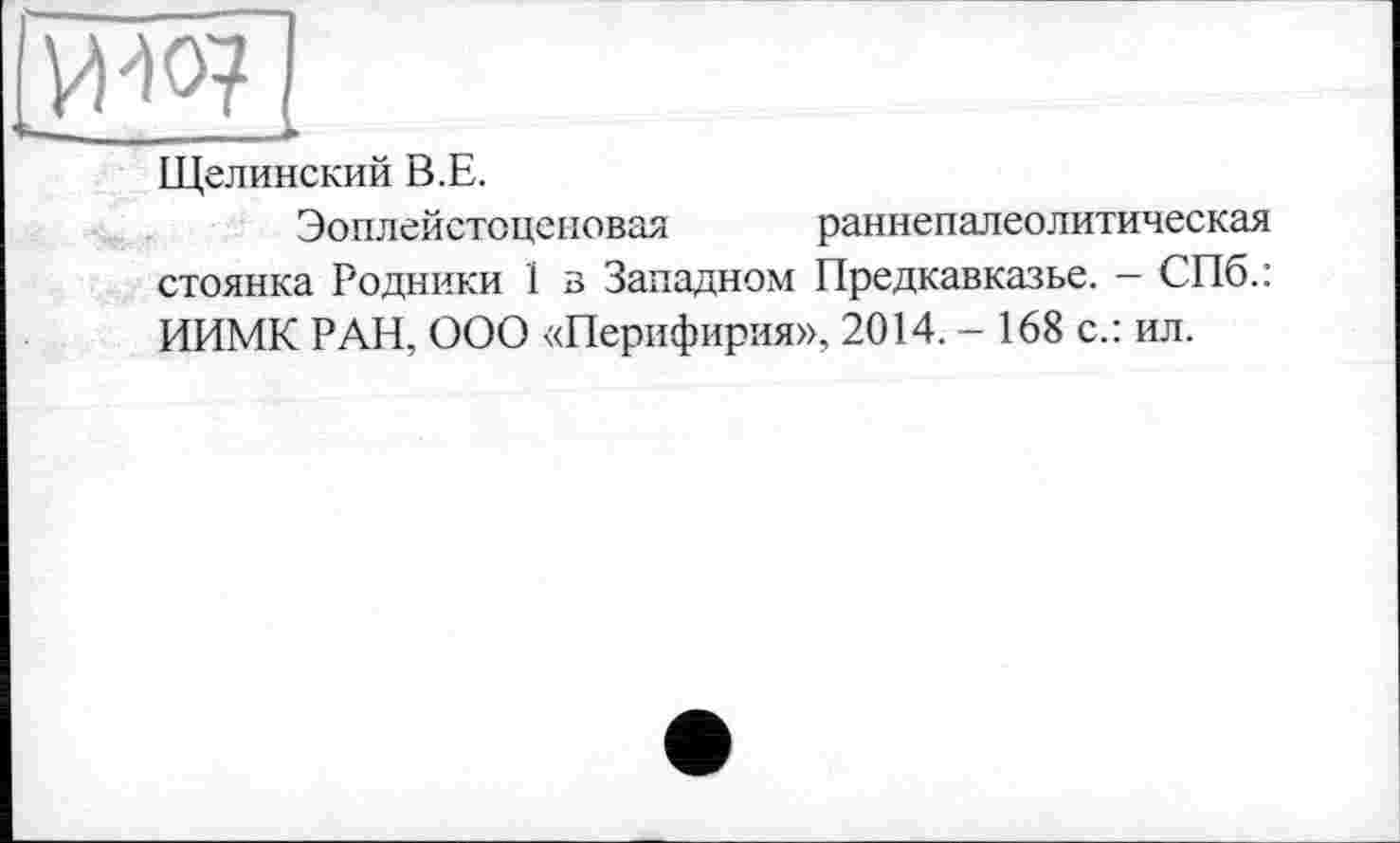 ﻿IW?
-	_____À
Щелинский В.Е.
Эоплейстоценовая раннепалеолитическая стоянка Родники 1 в Западном Предкавказье. - СПб.: ИИМК РАН, ООО «Перифирия», 2014. - 168 с.: ил.